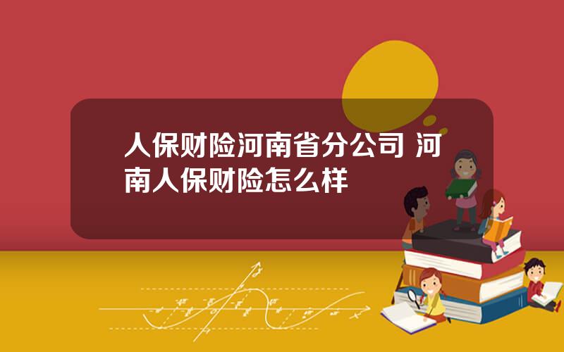 人保财险河南省分公司 河南人保财险怎么样